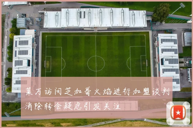 莱万访问芝加哥火焰进行加盟谈判消除转会疑虑引发关注