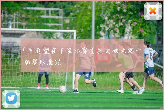 C罗有望在下场比赛首发打破大赛十场零球魔咒
