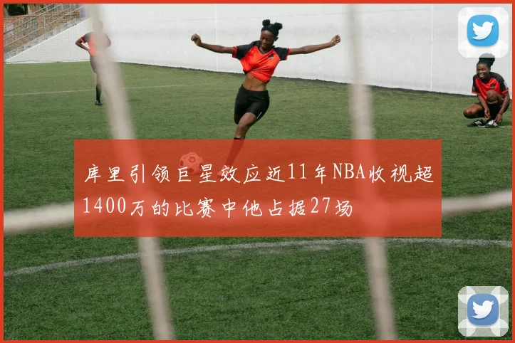 库里引领巨星效应近11年NBA收视超1400万的比赛中他占据27场