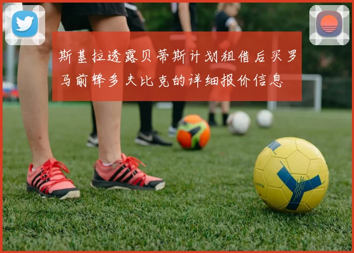 斯基拉透露贝蒂斯计划租借后买罗马前锋多夫比克的详细报价信息