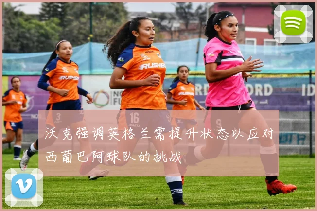 沃克强调英格兰需提升状态以应对西葡巴阿球队的挑战