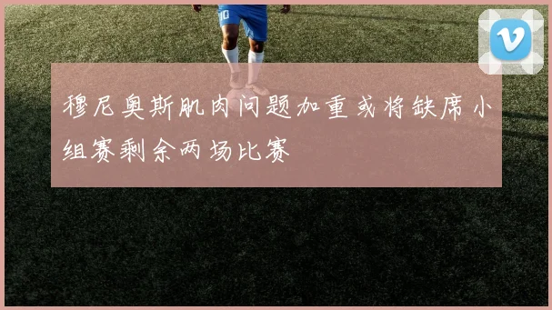 穆尼奥斯肌肉问题加重或将缺席小组赛剩余两场比赛