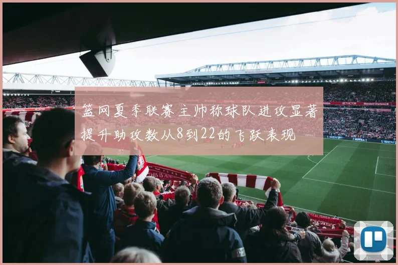 篮网夏季联赛主帅称球队进攻显著提升助攻数从8到22的飞跃表现