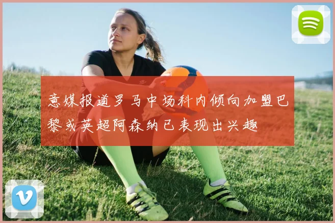 意媒报道罗马中场科内倾向加盟巴黎或英超阿森纳已表现出兴趣