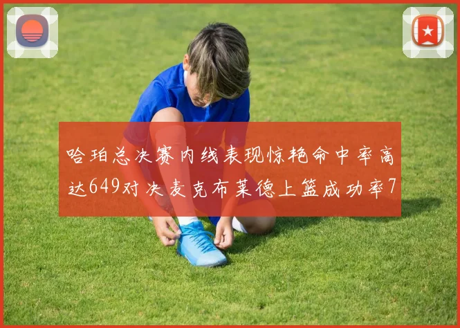 哈珀总决赛内线表现惊艳命中率高达649对决麦克布莱德上篮成功率75