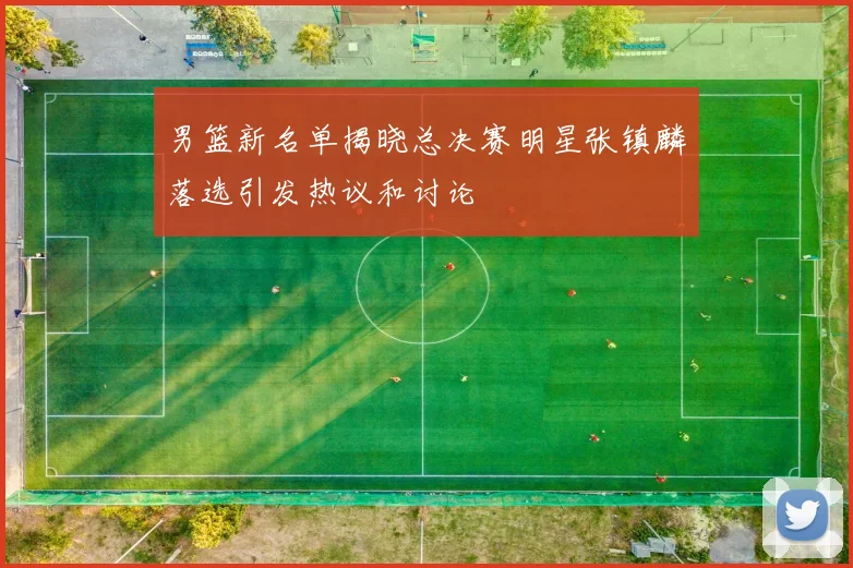 男篮新名单揭晓总决赛明星张镇麟落选引发热议和讨论
