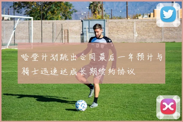 哈登计划跳出合同最后一年预计与骑士迅速达成长期续约协议