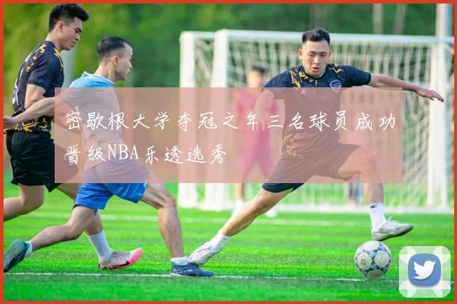 密歇根大学夺冠之年三名球员成功晋级NBA乐透选秀